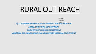 RURAL OUT REACH
1) ATMANIRBHAR BHARAT,ATMANIRBHAR MADHYA PRADESH
2)SKILL FOR RURAL DEVELOPMENT
3)ROLE OF YOUTH IN RURAL DEVELOPMENT
4)ADICTION FREE CAPAGIN AND CLEAN INDIA MISSION FOR RURAL DEVELOPMENT
Click
to add
text
 