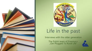 Life in the past
Interviews with the older generation
The Polish team of Erasmus+
„Get Plugged To Rural Life”
 