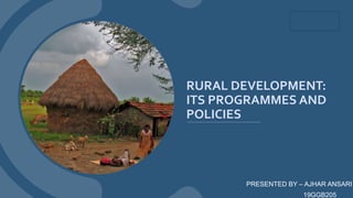 RURAL DEVELOPMENT:
ITS PROGRAMMES AND
POLICIES
PRESENTED BY – AJHAR ANSARI
19GGB205
 