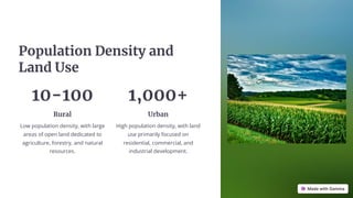 Population Density and
Land Use
10-100
Rural
Low population density, with large
areas of open land dedicated to
agriculture, forestry, and natural
resources.
1,000+
Urban
High population density, with land
use primarily focused on
residential, commercial, and
industrial development.
 