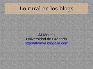 Lo rural en los blogs JJ Merelo Universidad de Granada http://atalaya.blogalia.com 