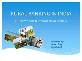 RURAL BANKING IN INDIA
INITIATIVES TAKEN BY STATE BANK OF INDIA

Presented By:

Aman Garg
Mohd. Asif

 