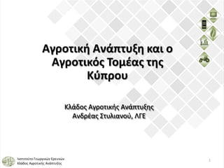 Αγροτική Ανάπτυξη και ο
Αγροτικός Τομέας της
Κύπρου
Κλάδος Αγροτικής Ανάπτυξης
Ανδρέας Στυλιανού, ΛΓΕ

Ινστιτούτο Γεωργικών Ερευνών
Κλάδος Αγροτικής Ανάπτυξης

1

 