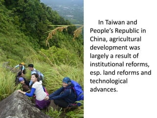 In Taiwan and
People’s Republic in
China, agricultural
development was
largely a result of
institutional reforms,
esp. land reforms and
technological
advances.
 