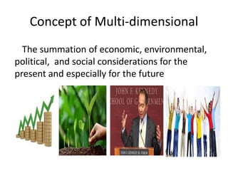 Concept of Multi-dimensional
The summation of economic, environmental,
political, and social considerations for the
present and especially for the future
 