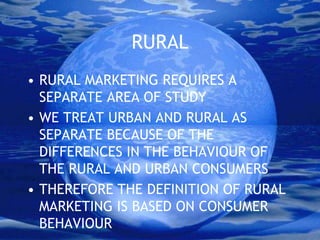 RURAL RURAL MARKETING REQUIRES A SEPARATE AREA OF STUDY WE TREAT URBAN AND RURAL AS SEPARATE BECAUSE OF THE DIFFERENCES IN THE BEHAVIOUR OF THE RURAL AND URBAN CONSUMERS THEREFORE THE DEFINITION OF RURAL MARKETING IS BASED ON CONSUMER BEHAVIOUR 