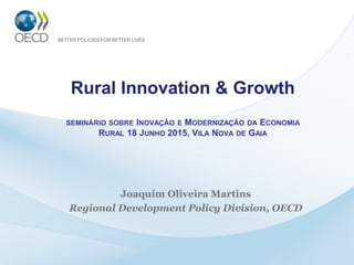 Rural Innovation & Growth
SEMINÁRIO SOBRE INOVAÇÃO E MODERNIZAÇÃO DA ECONOMIA
RURAL 18 JUNHO 2015, VILA NOVA DE GAIA
Joaquim Oliveira Martins
Regional Development Policy Division, OECD
 