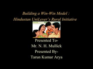 Building a Win-Win Model :  Hindustan UniLever’s Rural Initiative   Presented To- Mr. N. H. Mullick Presented By- Tarun Kumar Arya 