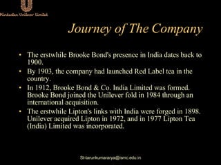Journey of The Company <ul><li>The erstwhile Brooke Bond's presence in India dates back to 1900.  </li></ul><ul><li>By 190...