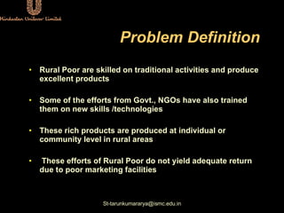Problem Definition <ul><li>Rural Poor are skilled on traditional activities and produce excellent products </li></ul><ul><...