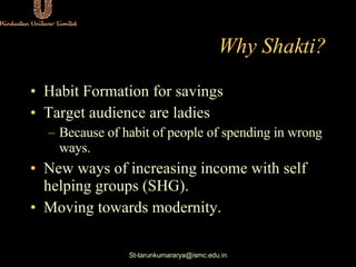 Why Shakti? <ul><li>Habit Formation for savings </li></ul><ul><li>Target audience are ladies </li></ul><ul><ul><li>Because...