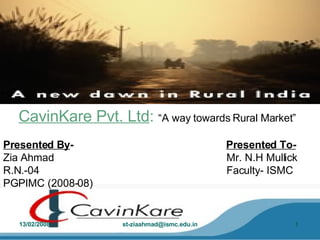 CavinKare Pvt. Ltd :   “A way towards Rural Market”   Presented By -  Presented To-   Zia Ahmad  Mr. N.H Mullick R.N.-04  Faculty- ISMC PGPIMC (2008-08) 