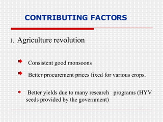 CONTRIBUTING FACTORS 1.  Agriculture revolution Consistent good monsoons Better procurement prices fixed for various crops. Better yields due to many research  programs (HYV seeds provided by the government) 