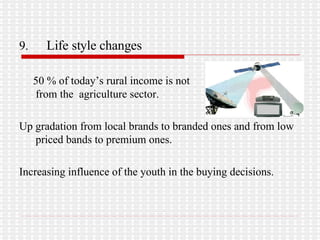 9.  Life style changes 50 % of today’s rural income is not  coming from the  agriculture sector. Up gradation from local brands to branded ones and from low  priced bands to premium ones. Increasing influence of the youth in the buying decisions. 