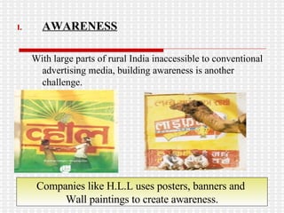 AWARENESS With large parts of rural India inaccessible to conventional advertising media, building awareness is another challenge. Companies like H.L.L uses posters, banners and  Wall paintings to create awareness. 