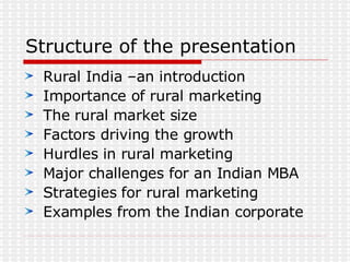 Structure of the presentation  Rural India –an introduction Importance of rural marketing The rural market size Factors driving the growth Hurdles in rural marketing Major challenges for an Indian MBA Strategies for rural marketing Examples from the Indian corporate 
