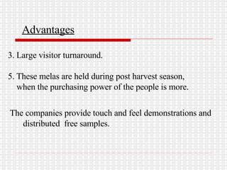 Advantages Large visitor turnaround. These melas are held during post harvest season,  when the purchasing power of the people is more. The companies provide touch and feel demonstrations and  distributed  free samples. 