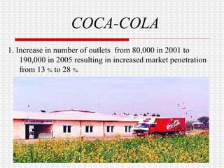 COCA-COLA 1. Increase in number of outlets  from 80,000 in 2001 to 190,000 in 2005 resulting in increased market penetration from 13  %  to 28  %. 