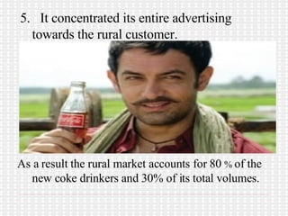 5.  It concentrated its entire advertising towards the rural customer. As a result the rural market accounts for 80  %  of the new coke drinkers and 30% of its total volumes. 