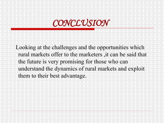 CONCLUSION Looking at the challenges and the opportunities which rural markets offer to the marketers ,it can be said that the future is very promising for those who can understand the dynamics of rural markets and exploit them to their best advantage. 