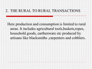 2.  THE RURAL TO RURAL TRANSACTIONS Here production and consumption is limited to rural areas. It includes agricultural tools,baskets,ropes, household goods, earthenware etc produced by artisans like blacksmiths ,carpenters and cobblers. 