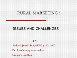   ISSUES AND CHALLENGES RURAL MARKETING :   BY : Mahavir jain (M.B.A,MKTG.) 2005-2007 Faculty of management studies  Udaipur ,Rajasthan 