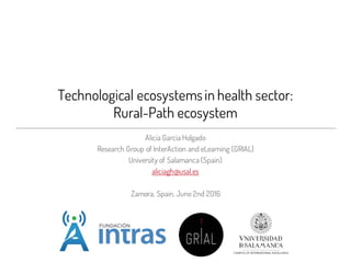 Technological ecosystemsin health sector:
Rural-Path ecosystem
Alicia García Holgado
Research Group of InterAction and eLearning (GRIAL)
University of Salamanca (Spain)
aliciagh@usal.es
Zamora, Spain, June 2nd 2016
 