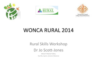 WONCA RURAL 2014
Rural Skills Workshop
Dr Jo Scott-Jones
MRCGP FRNZCGP MMsc
Dip Obs, Sports, Geriatric Medicine
 