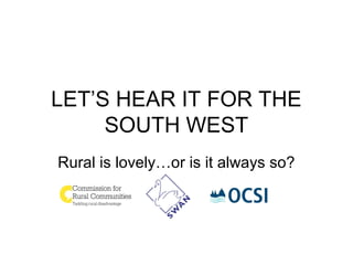 LET’S HEAR IT FOR THE
SOUTH WEST
Rural is lovely…or is it always so?
 