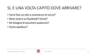 SI,	E	UNA	VOLTA	CAPITO	DOVE	ARRIVARE?
• Farmi	fare	un	sito	e-commerce	mi	serve?	
• Devo	essere	su	Facebook?	Come?
• Ho	bisogno	di	assumere	qualcuno?
• Come	spedisco?
www.strogoff.it 10Rural	Trainer,	Abbasanta	- 22/04/16
 