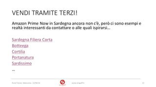 VENDI	TRAMITE	TERZI!
Amazon	Prime	Now in	Sardegna	ancora	non	c’è,	però	ci	sono	esempi	e	
realtà	interessanti	da	contattare	o	alle	quali	ispirarsi…
Sardegna	Filiera	Corta
Botteega
Cortilia
Portanatura
Sardissimo
…
www.strogoff.it 12Rural	Trainer,	Abbasanta	- 22/04/16
 