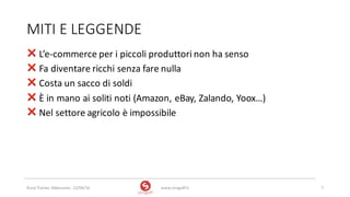 MITI	E	LEGGENDE
❌ L’e-commerce	per	i	piccoli	produttori	non	ha	senso
❌ Fa	diventare	ricchi	senza	fare	nulla
❌ Costa	un	sacco	di	soldi
❌ È	in	mano	ai	soliti	noti	(Amazon,	eBay,	Zalando,	Yoox…)
❌ Nel	settore	agricolo	è	impossibile
www.strogoff.it 7Rural	Trainer,	Abbasanta	- 22/04/16
 