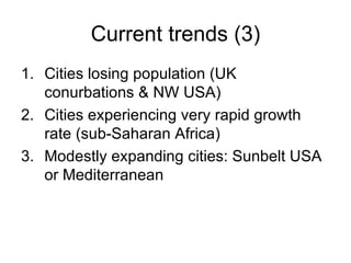 Current trends (3) Cities losing population (UK conurbations & NW USA) Cities experiencing very rapid growth rate (sub-Saharan Africa) Modestly expanding cities: Sunbelt USA or Mediterranean  
