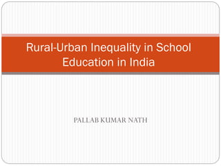 PALLAB KUMAR NATH
Rural-Urban Inequality in School
Education in India
 