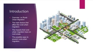 Introduction
 Overview on Rural-
Urban Migration
 The main factors that
affect the rural-urban
migration.
 The impacts that rural-
urban migration have on
rural areas.
 The possible ways to
prevent rural-urban
migration.
 