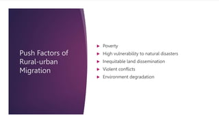 Push Factors of
Rural-urban
Migration
 Poverty
 High vulnerability to natural disasters
 Inequitable land dissemination
 Violent conflicts
 Environment degradation
 