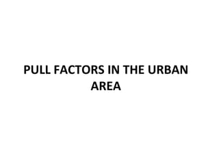 PULL FACTORS IN THE URBAN AREA 