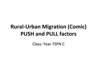 Rural-Urban Migration (Comic) PUSH   and PULL factors Class: Year 7SPN C 
