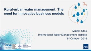 Rural-urban water management: The
need for innovative business models
Miriam Otoo
International Water Management Institute
3rd October, 2018
 