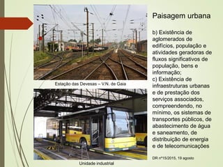 Paisagem urbana
b) Existência de
aglomerados de
edifícios, população e
atividades geradoras de
fluxos significativos de
população, bens e
informação;
c) Existência de
infraestruturas urbanas
e de prestação dos
serviços associados,
compreendendo, no
mínimo, os sistemas de
transportes públicos, de
abastecimento de água
e saneamento, de
distribuição de energia
e de telecomunicações
DR nº15/2015, 19 agosto
Estação das Devesas – V.N. de Gaia
Unidade industrial
 