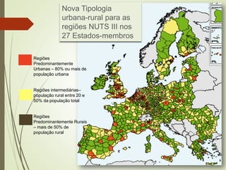 Regiões
Predominantemente
Urbanas – 80% ou mais de
população urbana
Regiões intermediárias–
população rural entre 20 e
50% da população total
Regiões
Predominantemente Rurais
– mais de 50% de
população rural
Nova Tipologia
urbana-rural para as
regiões NUTS III nos
27 Estados-membros
 