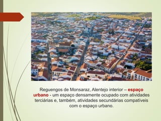 Reguengos de Monsaraz, Alentejo interior – espaço
urbano - um espaço densamente ocupado com atividades
terciárias e, também, atividades secundárias compatíveis
com o espaço urbano.
 