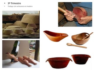 • 3º Trimestre
• Trabajo con artesanos en madera
 
