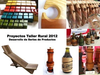 Proyectos Taller Rural 2012
Desarrollo de Series de Productos
 