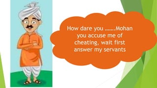 How dare you …….Mohan
you accuse me of
cheating, wait first
answer my servants
 