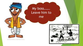 My boss…….
Leave him to
me
 