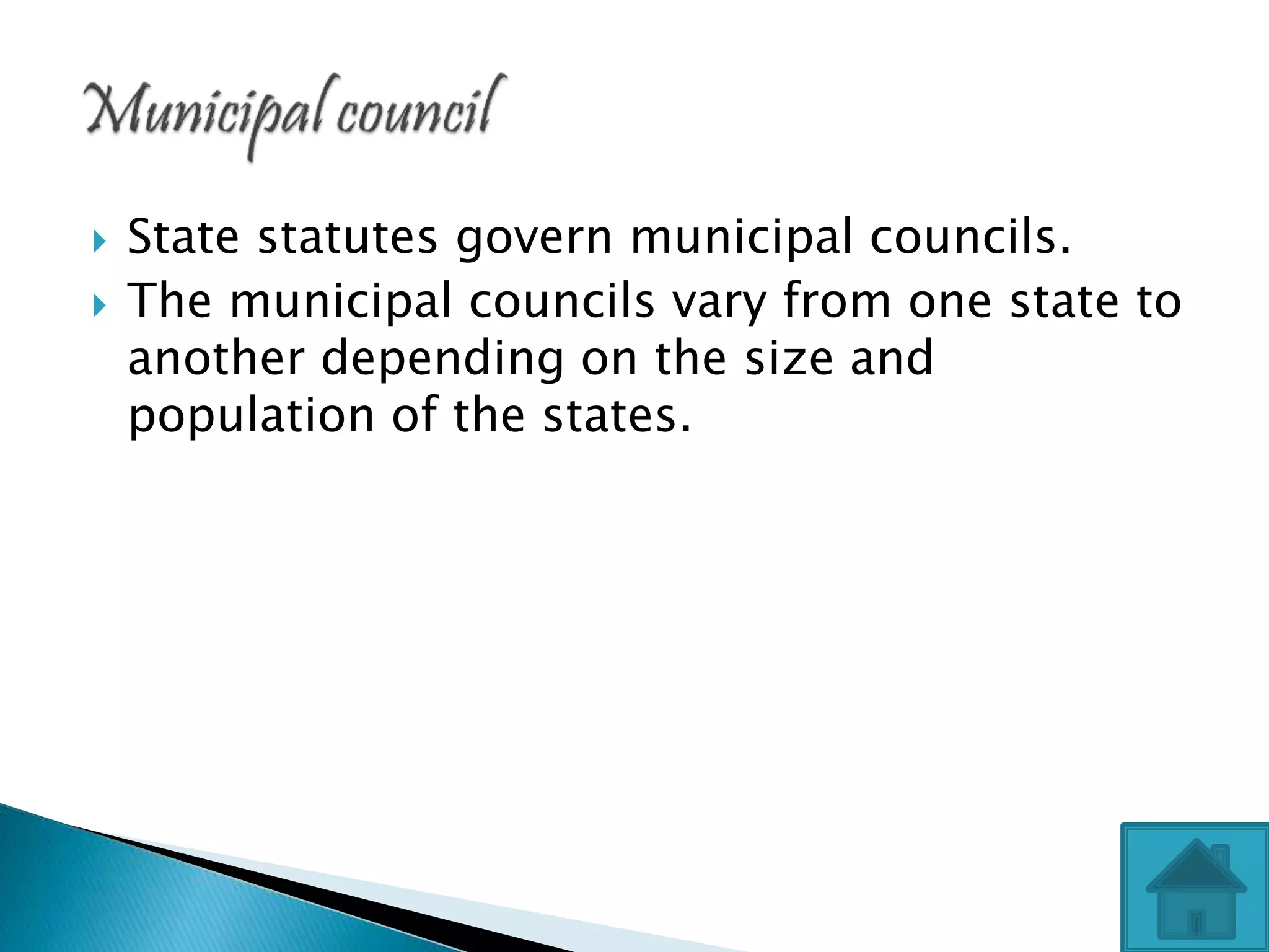  State statutes govern municipal councils.
 The municipal councils vary from one state to
another depending on the size and
population of the states.
 