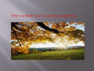 When we think ‘rural’ we tend to imagine this... 
 