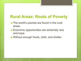 Rural Areas: Roots of Poverty
 The world’s poorest are found in the rural
areas.
 Economic opportunities are extremely rare
and hope.
 Without enough foods, cloth, and shelter.
 