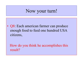 Now your turn!
• Q8: Each american farmer can produce
enough food to feed one hundred USA
citizens,
How do you think he accomplishes this
result?
 